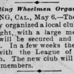 Redding Wheelmen Organize. REDDING, CAL., May 6.—The bicyclists of this city organized a local climb of wheelmen to-night, with a large membership. A track will be secured and periodical races held. In a few weeks the club will affiliate with the League of American Wheelmen. The new club will consist of about 100 members.